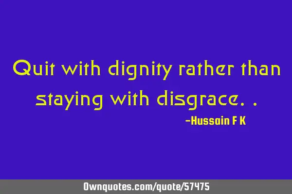 Quit with dignity rather than staying with