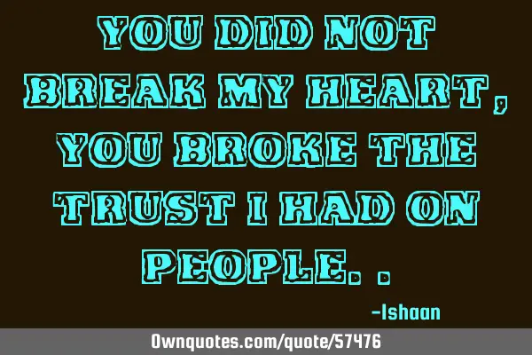 You did not break my heart, you broke the trust I had on