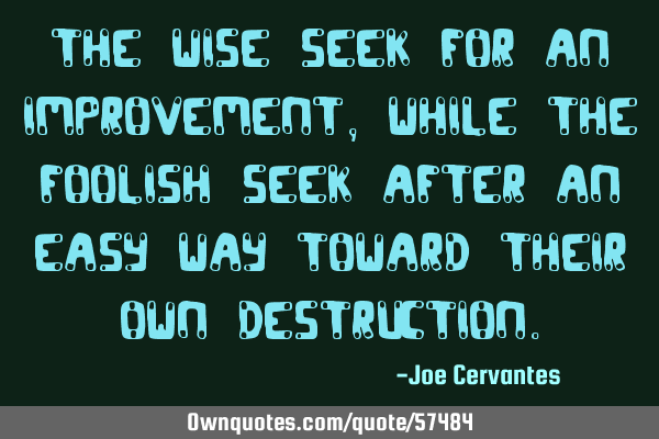 The wise seek for an improvement, while the foolish seek after an easy way toward their own