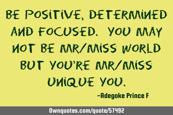 Be positive, determined and focused. You may not be Mr/Miss world but You