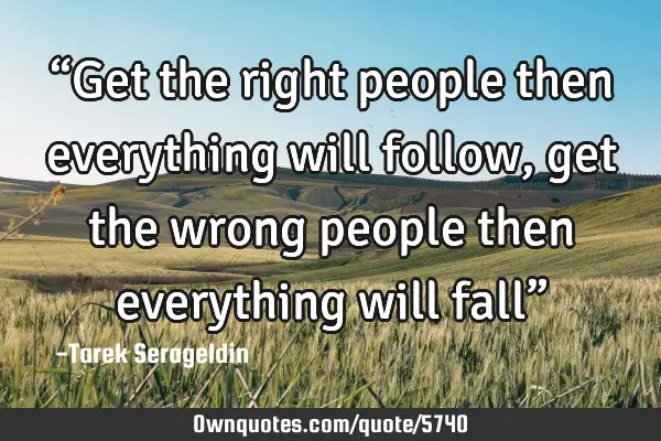 “Get the right people then everything will follow, get the wrong people then everything will fall