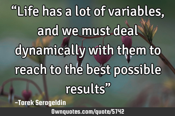 “Life has a lot of variables, and we must deal dynamically with them to reach to the best