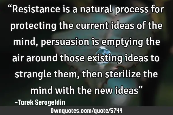 “Resistance is a natural process for protecting the current ideas of the mind, persuasion is