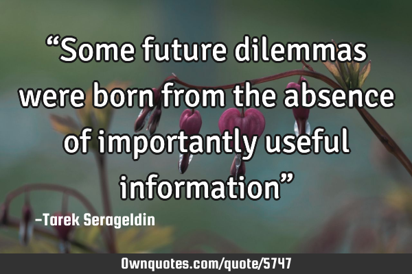 “Some future dilemmas were born from the absence of importantly useful information”