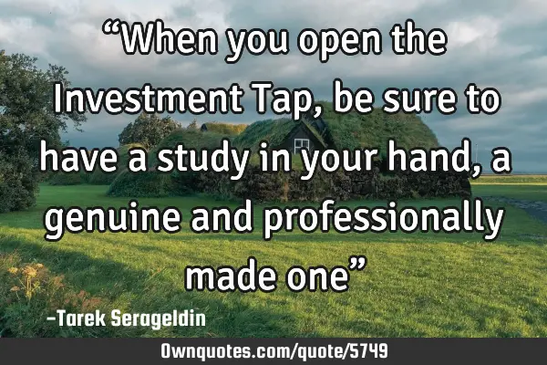 “When you open the Investment Tap, be sure to have a study in your hand, a genuine and