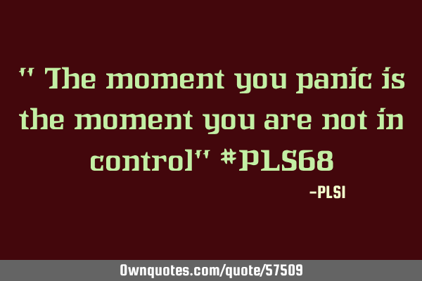 " The moment you panic is the moment you are not in control" #PLS68