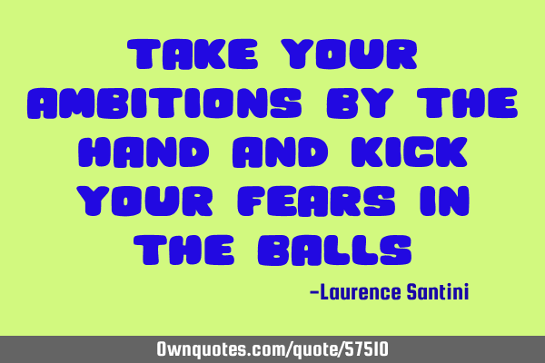 Take your ambitions by the hand and kick your fears in the