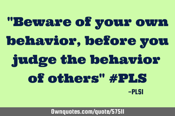 "Beware of your own behavior, before you judge the behavior of others" #PLS