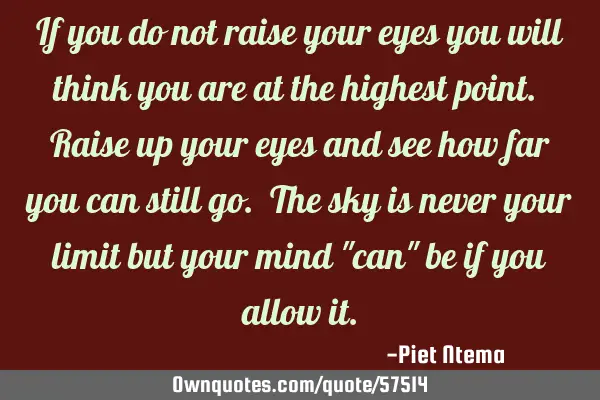 If you do not raise your eyes you will think you are at the highest point. Raise up your eyes and