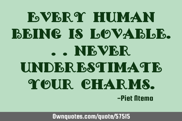 Every human being is lovable...never underestimate your
