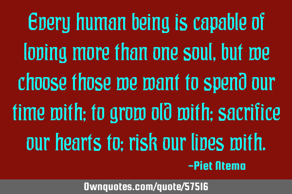 Every human being is capable of loving more than one soul, but we choose those we want to spend our