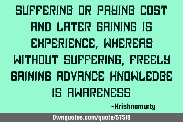 SUFFERING OR PAYING COST AND LATER GAINING IS EXPERIENCE, WHEREAS WITHOUT SUFFERING, FREELY GAINING
