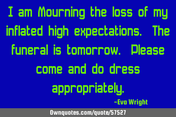 I am Mourning the loss of my inflated high expectations. The funeral is tomorrow. Please come and