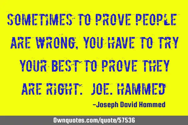 Sometimes to prove people are wrong, you have to try your best to prove they are right. Joe.H