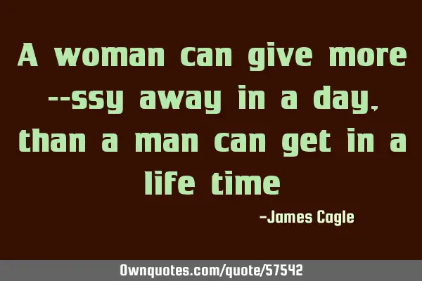 A woman can give more --ssy away in a day, than a man can get in a life