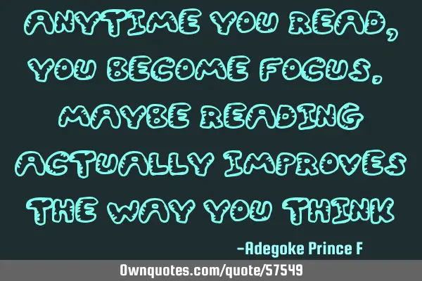 Anytime you read, you become focus. Maybe reading actually improves the way you