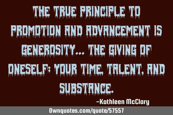 The true principle to promotion and advancement is generosity… the giving of oneself; your time,