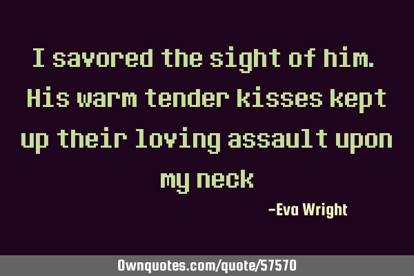 I savored the sight of him. His warm tender kisses kept up their loving assault upon my