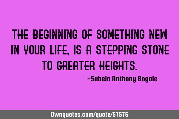 The Beginning Of Something New In Your Life, Is A Stepping Stone To Greater H