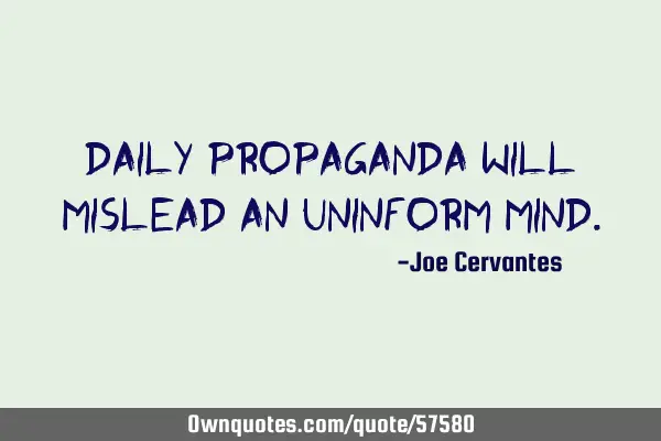 Daily propaganda will mislead an uninform