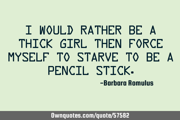 I would rather be a thick girl then force myself to starve to be a pencil