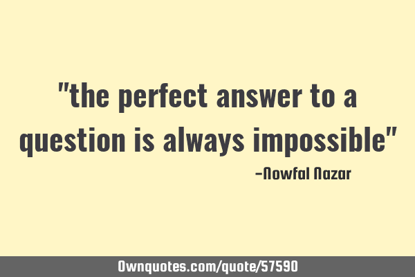 "the perfect answer to a question is always impossible"