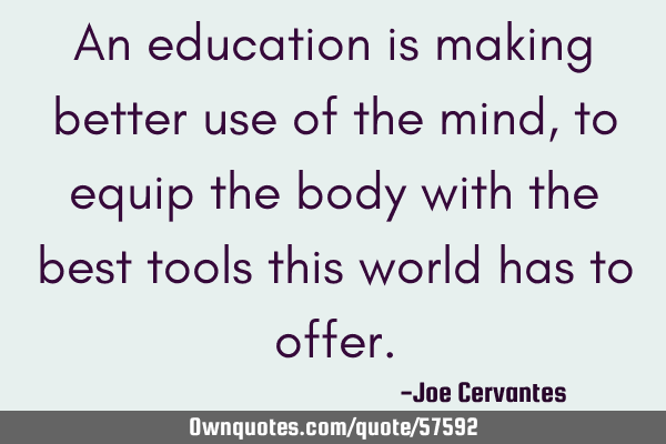 An education is making better use of the mind, to equip the body with the best tools this world has