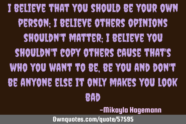 I believe that you should be your own person; I believe others opinions shouldn