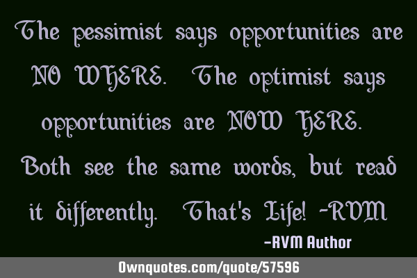 The pessimist says opportunities are NO WHERE. The optimist says opportunities are NOW HERE. Both