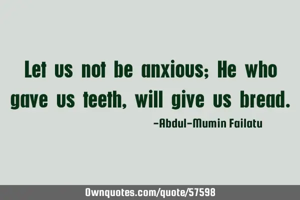 Let us not be anxious; He who gave us teeth, will give us