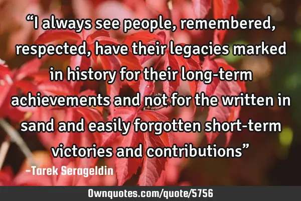 “I always see people, remembered, respected, have their legacies marked in history for their long-