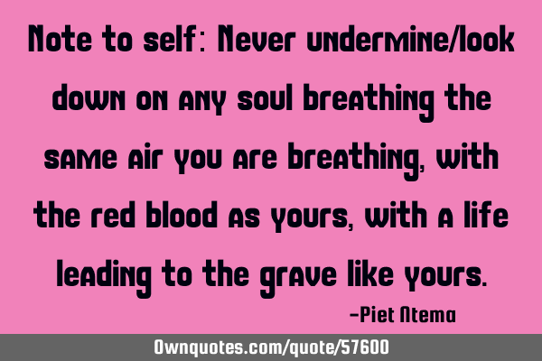 Note to self: Never undermine/look down on any soul breathing the same air you are breathing, with