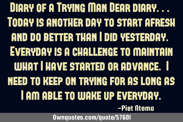 Diary of a Trying Man Dear diary... Today is another day to start afresh and do better than I did