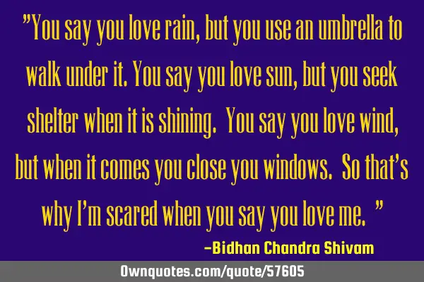 "You say you love rain, but you use an umbrella to walk under it.You say you love sun, but you seek