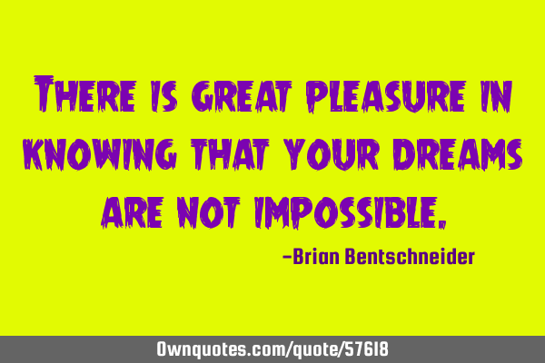There is great pleasure in knowing that your dreams are not