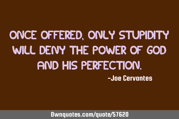 Once offered, only stupidity will deny the power of God and his