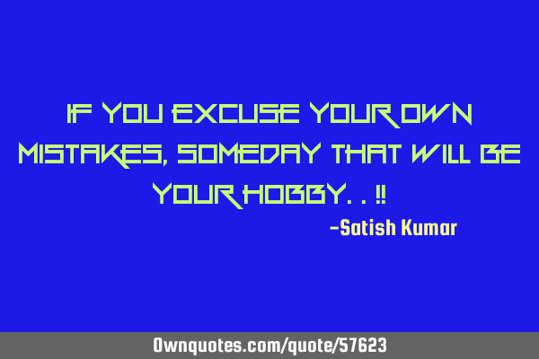 If you excuse your own mistakes, someday that will be your hobby..!!