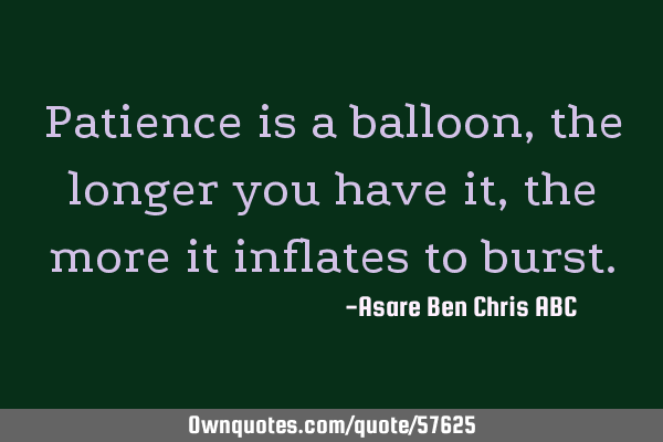 Patience is a balloon,the longer you have it,the more it inflates to