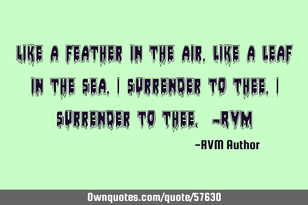 Like a feather in the air, like a leaf in the sea, I surrender to Thee, I surrender to Thee. -RVM