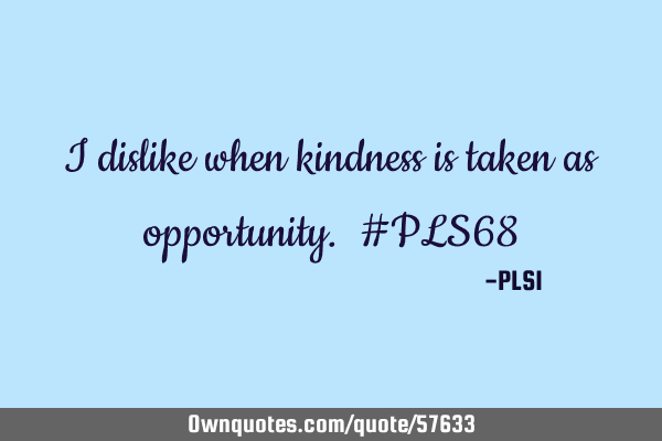I dislike when kindness is taken as opportunity. #PLS68