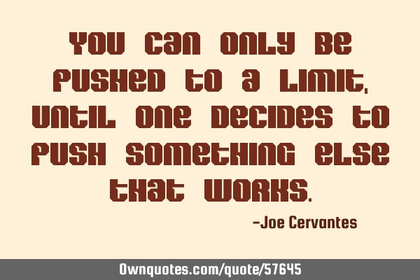 You can only be pushed to a limit, until one decides to push something else that