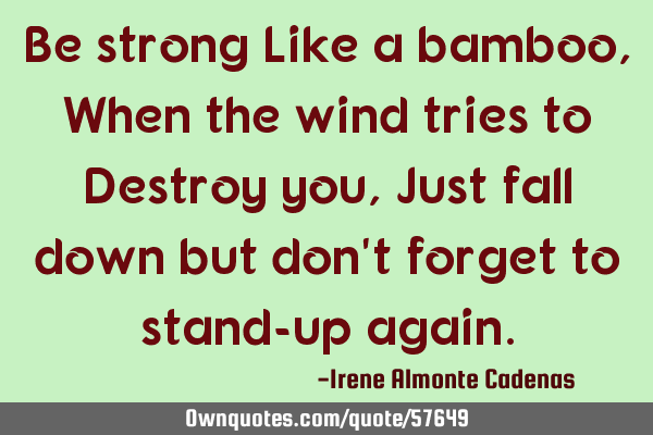 Be strong Like a bamboo, When the wind tries to Destroy you, Just fall down but don