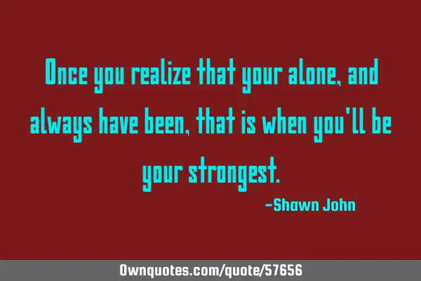 Once you realize that your alone, and always have been, that is when you