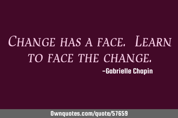 Change has a face. Learn to face the
