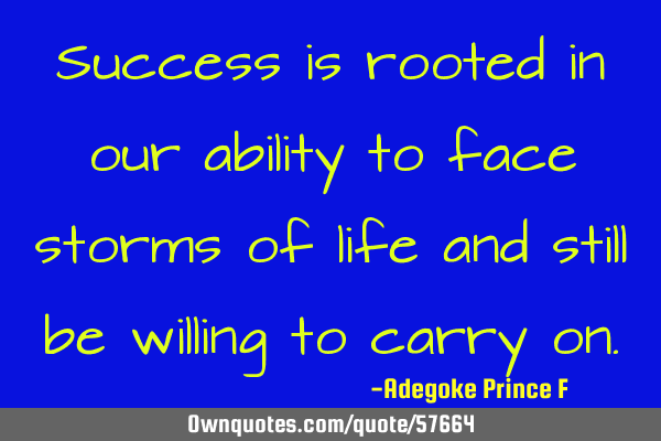 Success is rooted in our ability to face storms of life and still be willing to carry