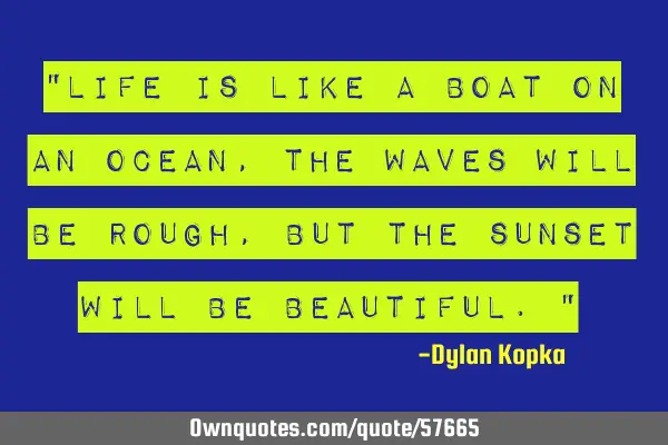 "Life is like a boat on an ocean, the waves will be rough, but the sunset will be beautiful."