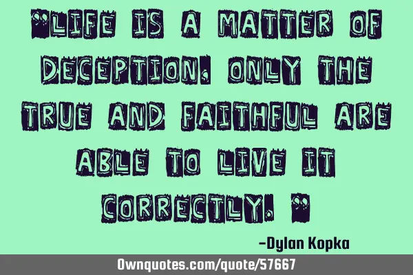 "Life is a matter of deception, only the true and faithful are able to live it correctly."