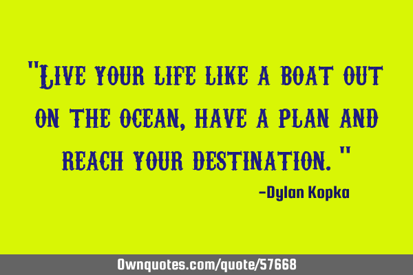 "Live your life like a boat out on the ocean, have a plan and reach your destination."
