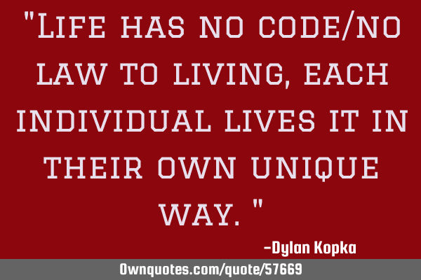 "Life has no code/no law to living, each individual lives it in their own unique way."