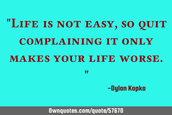 "Life is not easy, so quit complaining it only makes your life worse."